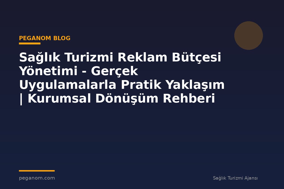 Sağlık Turizmi Reklam Bütçesi Yönetimi - Gerçek Uygulamalarla Pratik Yaklaşım | Kurumsal Dönüşüm Rehberi