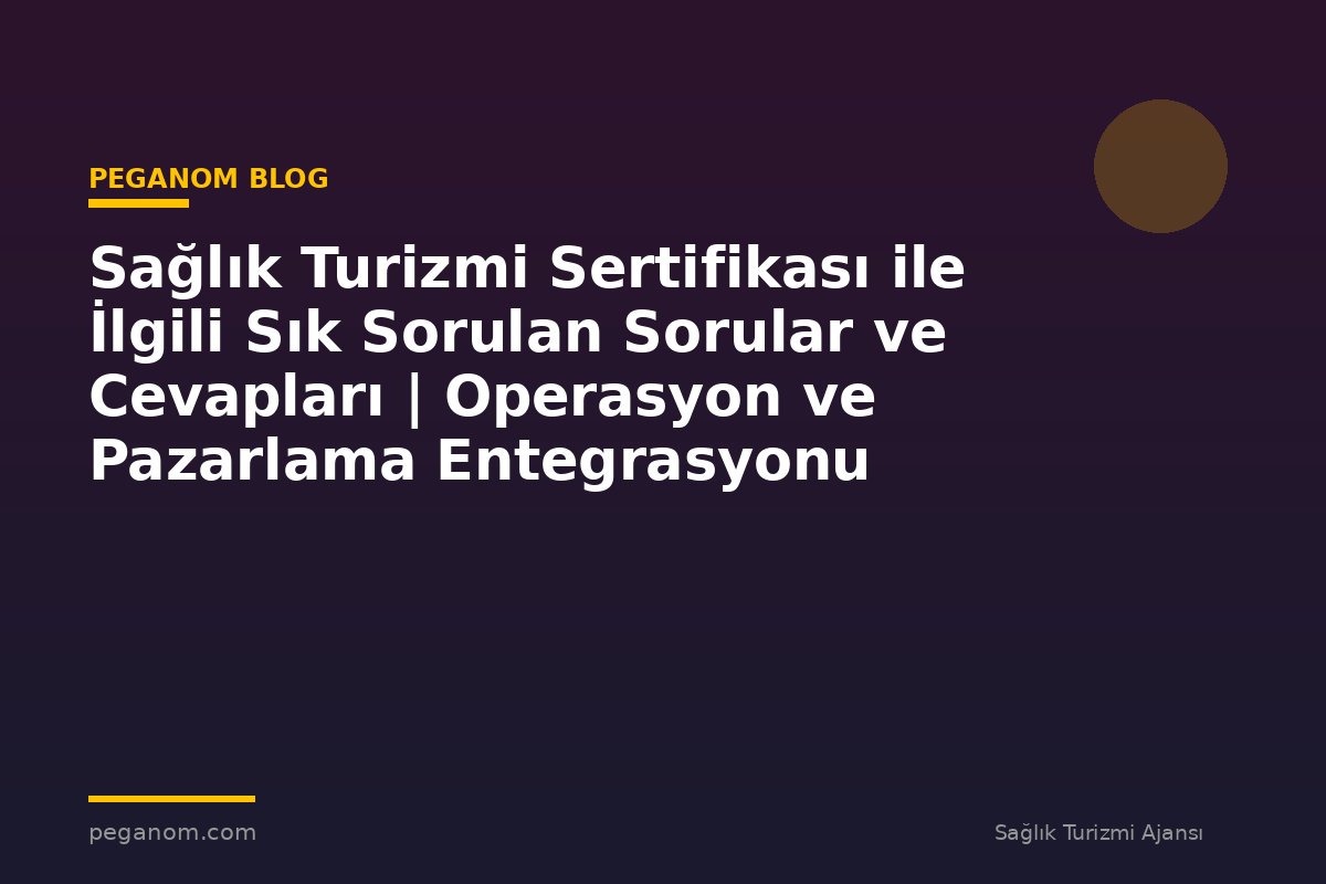 Sağlık Turizmi Sertifikası ile İlgili Sık Sorulan Sorular ve Cevapları | Operasyon ve Pazarlama Entegrasyonu