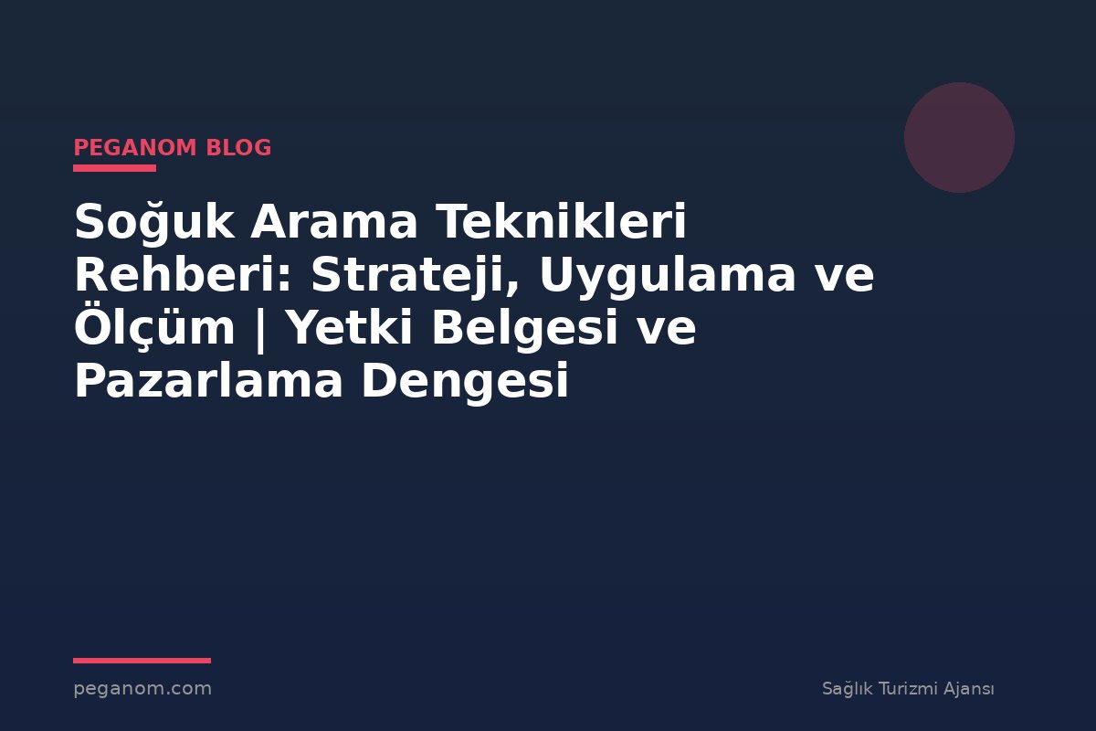 Soğuk Arama Teknikleri Rehberi: Strateji, Uygulama ve Ölçüm | Yetki Belgesi ve Pazarlama Dengesi