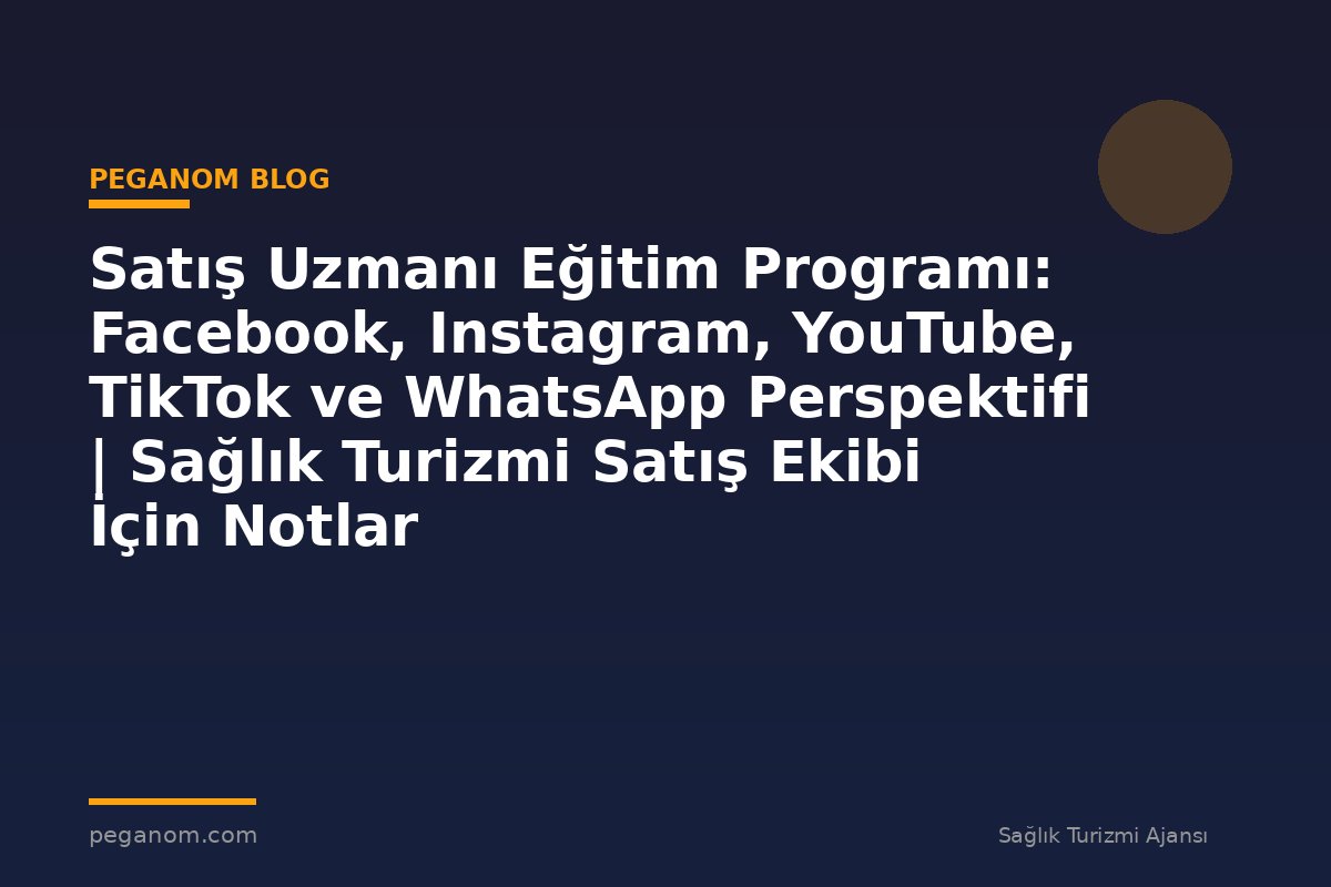 Satış Uzmanı Eğitim Programı: Facebook, Instagram, YouTube, TikTok ve WhatsApp Perspektifi | Sağlık Turizmi Satış Ekibi İçin Notlar