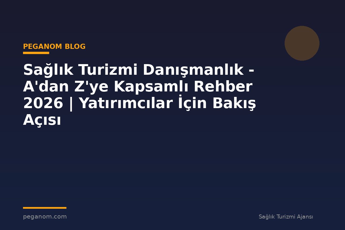 Sağlık Turizmi Danışmanlık - A'dan Z'ye Kapsamlı Rehber 2026 | Yatırımcılar İçin Bakış Açısı