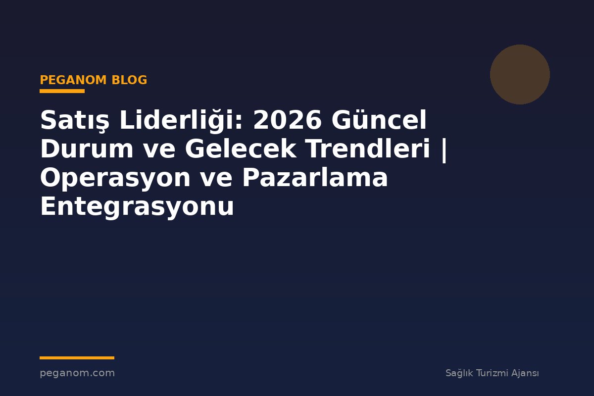 Satış Liderliği: 2026 Güncel Durum ve Gelecek Trendleri | Operasyon ve Pazarlama Entegrasyonu