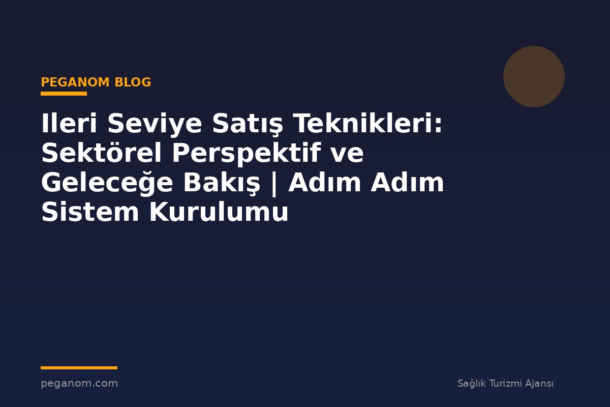 Ileri Seviye Satış Teknikleri: Sektörel Perspektif ve Geleceğe Bakış | Adım Adım Sistem Kurulumu