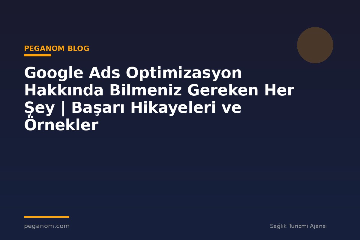 Google Ads Optimizasyon Hakkında Bilmeniz Gereken Her Şey | Başarı Hikayeleri ve Örnekler