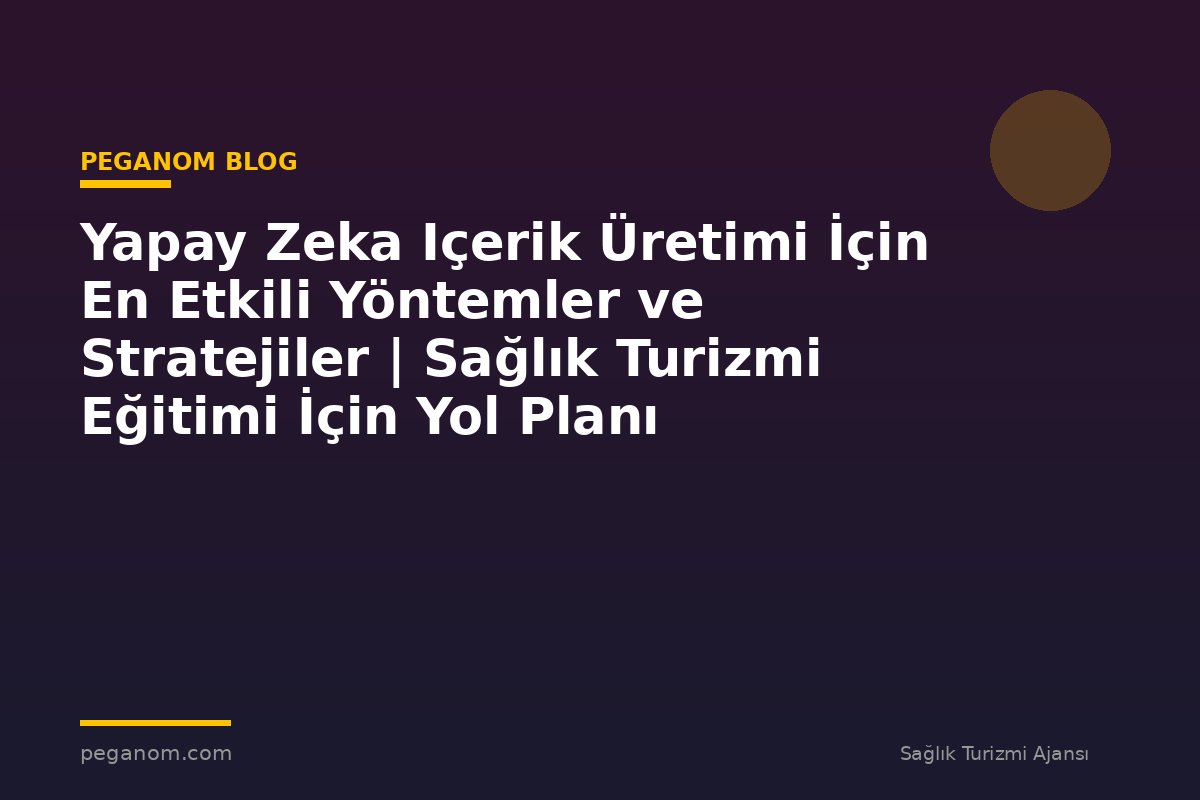 Yapay Zeka Içerik Üretimi İçin En Etkili Yöntemler ve Stratejiler | Sağlık Turizmi Eğitimi İçin Yol Planı
