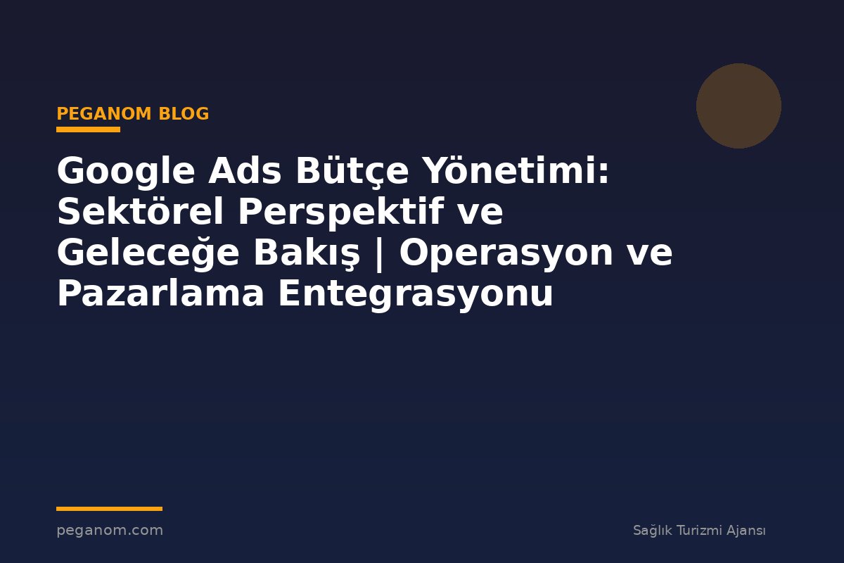Google Ads Bütçe Yönetimi: Sektörel Perspektif ve Geleceğe Bakış | Operasyon ve Pazarlama Entegrasyonu