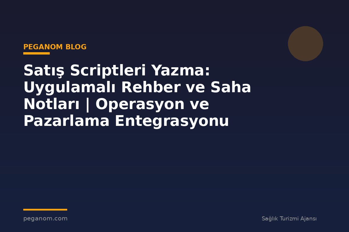 Satış Scriptleri Yazma: Uygulamalı Rehber ve Saha Notları | Operasyon ve Pazarlama Entegrasyonu