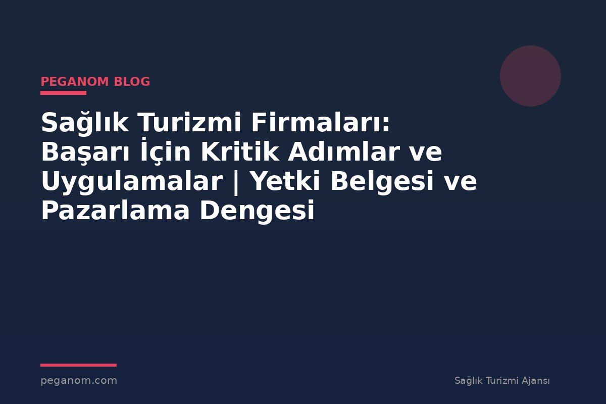 Sağlık Turizmi Firmaları: Başarı İçin Kritik Adımlar ve Uygulamalar | Yetki Belgesi ve Pazarlama Dengesi