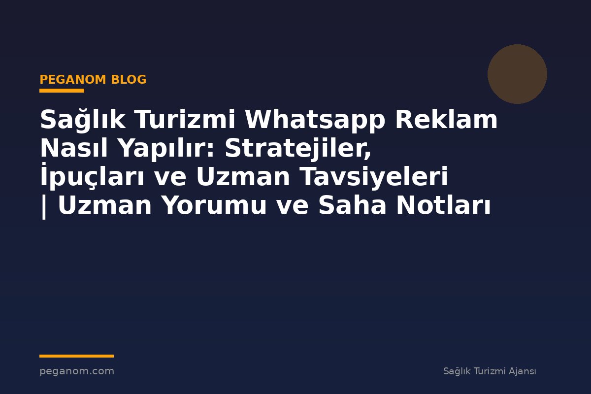 Sağlık Turizmi Whatsapp Reklam Nasıl Yapılır: Stratejiler, İpuçları ve Uzman Tavsiyeleri | Uzman Yorumu ve Saha Notları
