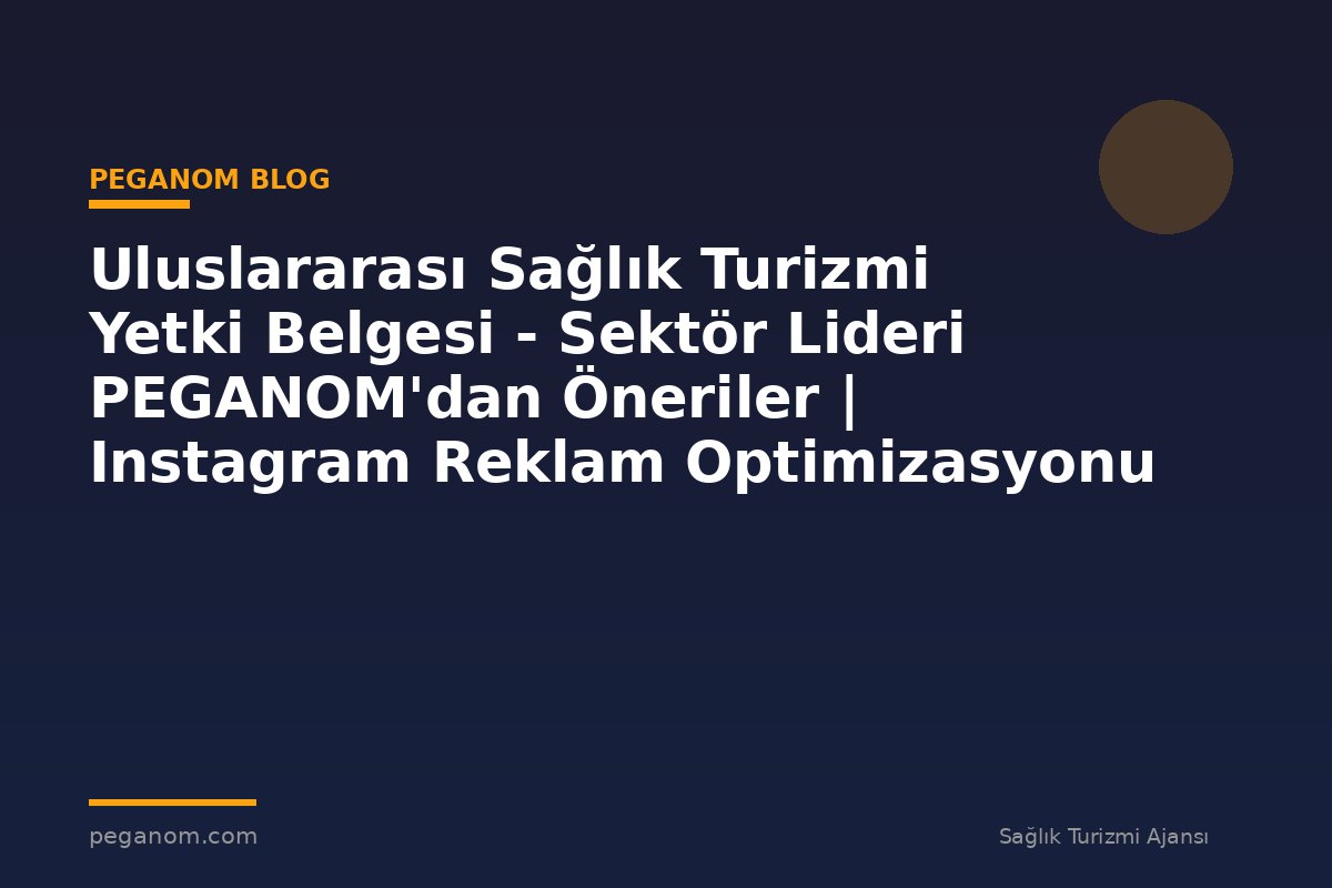 Uluslararası Sağlık Turizmi Yetki Belgesi - Sektör Lideri PEGANOM'dan Öneriler | Instagram Reklam Optimizasyonu