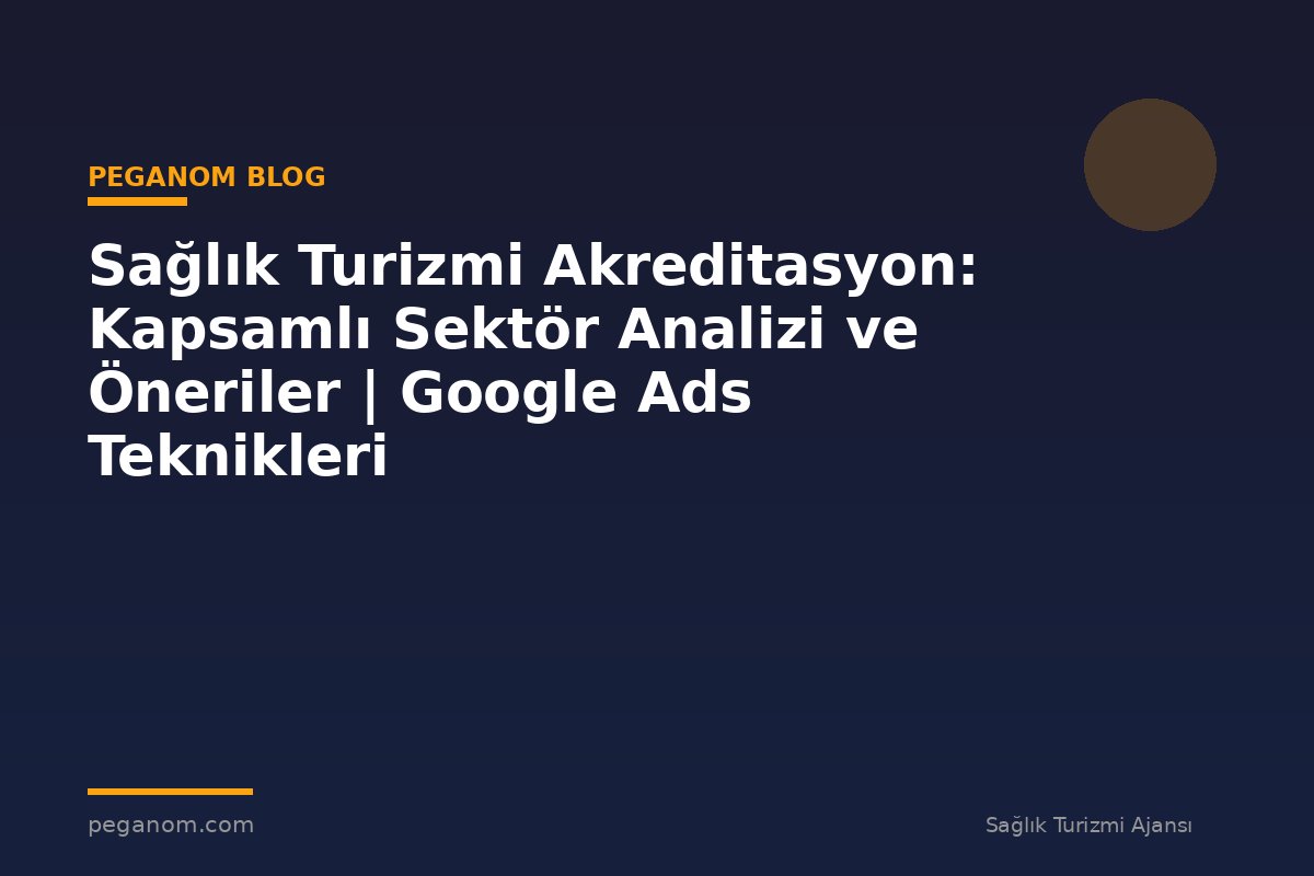 Sağlık Turizmi Akreditasyon: Kapsamlı Sektör Analizi ve Öneriler | Google Ads Teknikleri