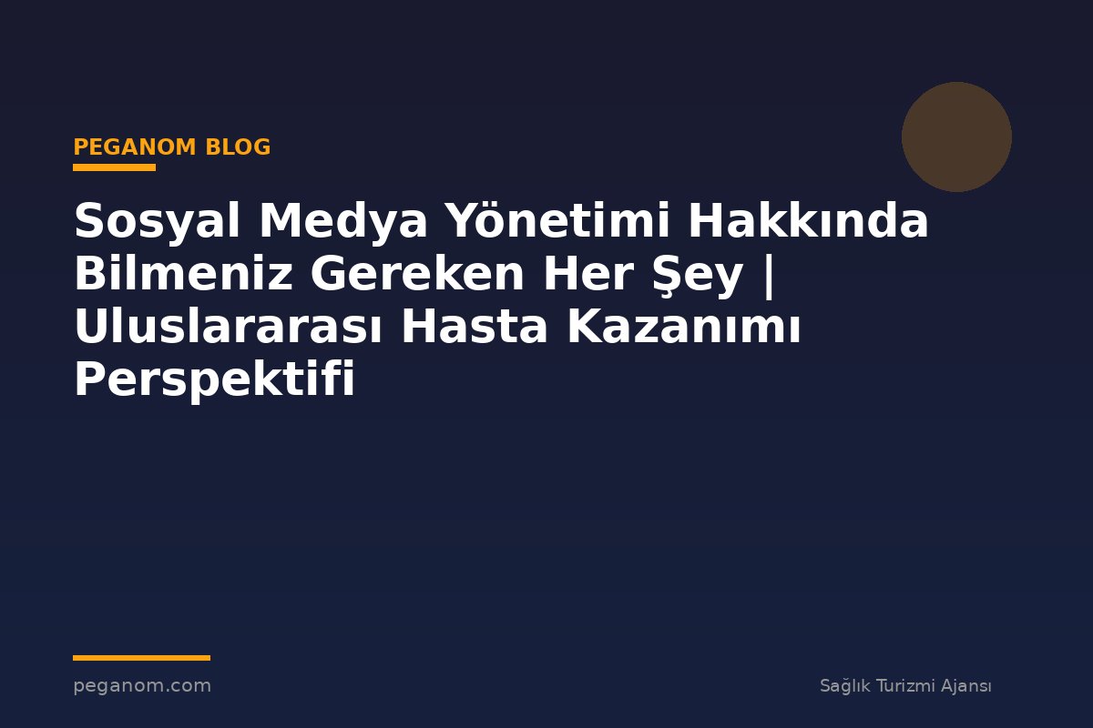 Sosyal Medya Yönetimi Hakkında Bilmeniz Gereken Her Şey | Uluslararası Hasta Kazanımı Perspektifi