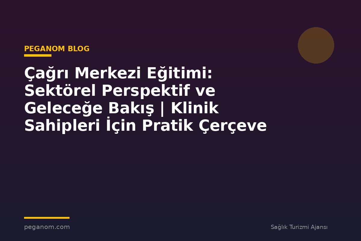 Çağrı Merkezi Eğitimi: Sektörel Perspektif ve Geleceğe Bakış | Klinik Sahipleri İçin Pratik Çerçeve