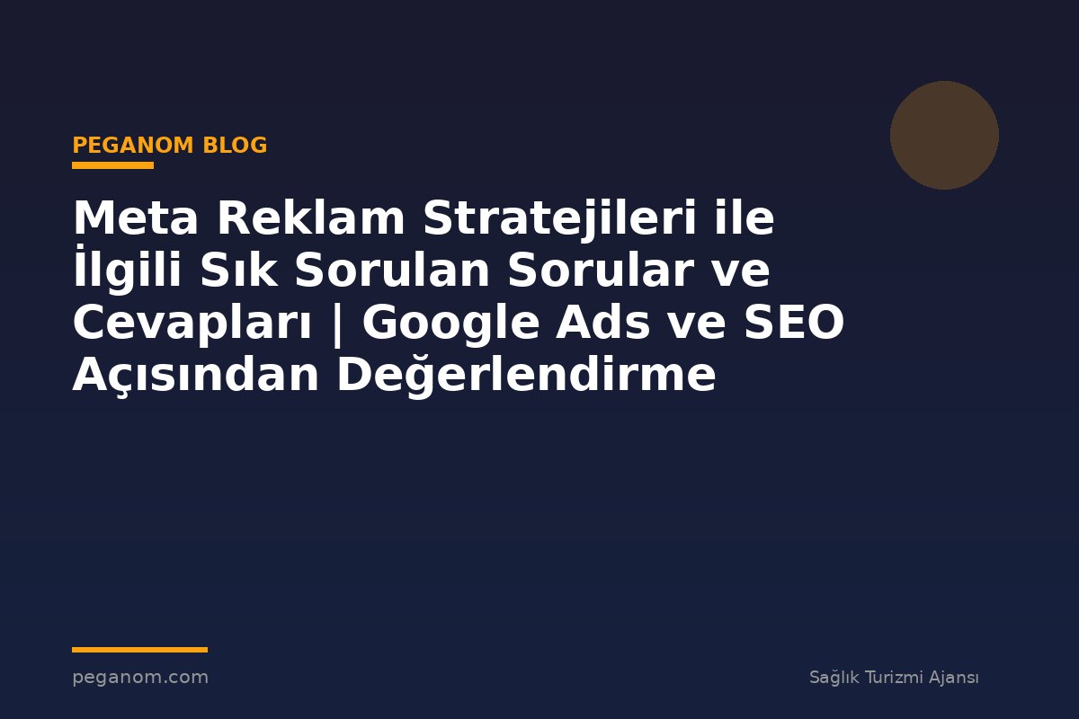 Meta Reklam Stratejileri ile İlgili Sık Sorulan Sorular ve Cevapları | Google Ads ve SEO Açısından Değerlendirme