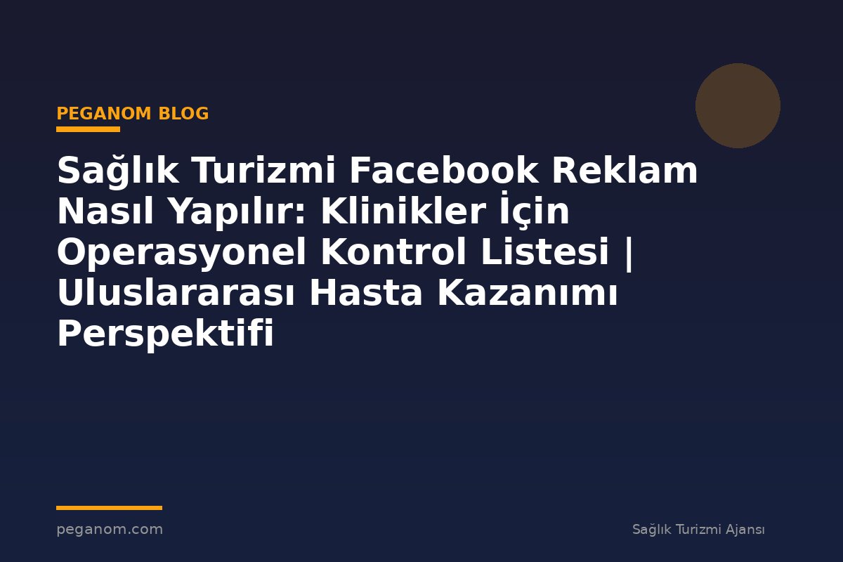 Sağlık Turizmi Facebook Reklam Nasıl Yapılır: Klinikler İçin Operasyonel Kontrol Listesi | Uluslararası Hasta Kazanımı Perspektifi