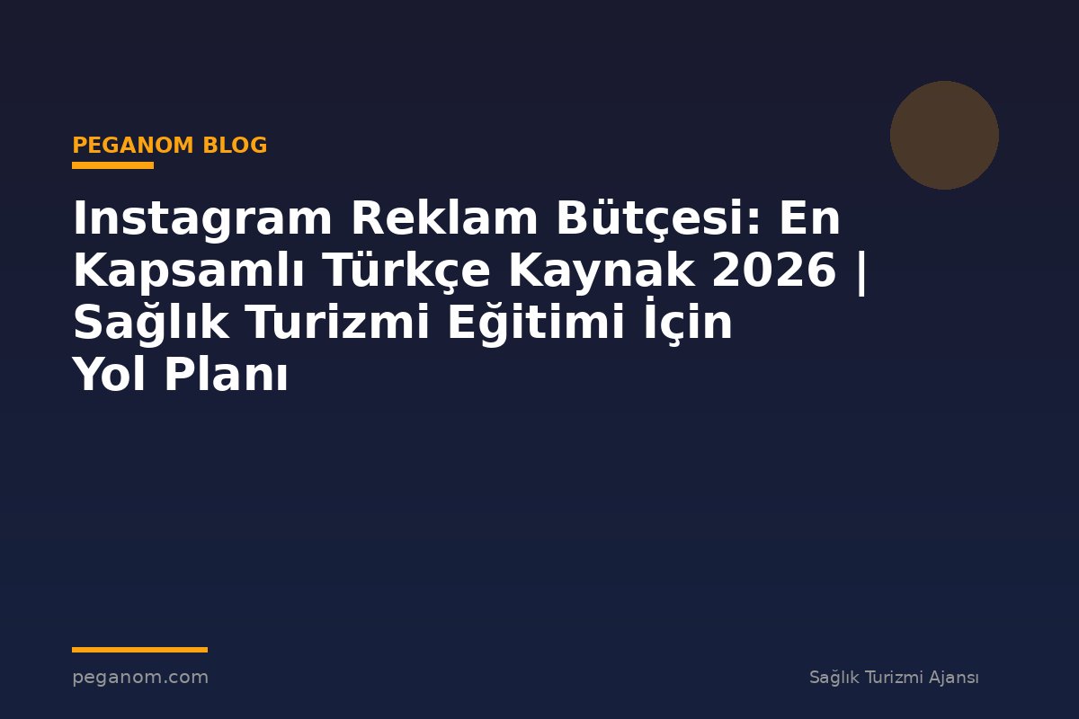 Instagram Reklam Bütçesi: En Kapsamlı Türkçe Kaynak 2026 | Sağlık Turizmi Eğitimi İçin Yol Planı