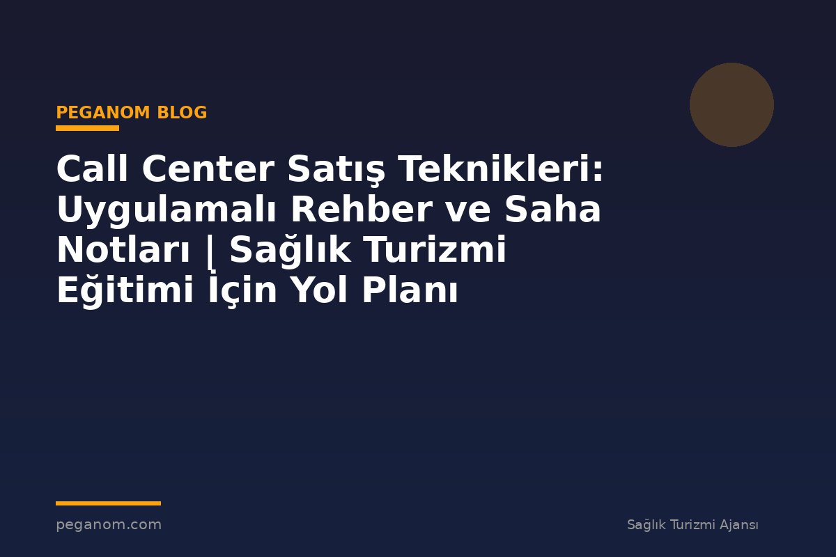 Call Center Satış Teknikleri: Uygulamalı Rehber ve Saha Notları | Sağlık Turizmi Eğitimi İçin Yol Planı