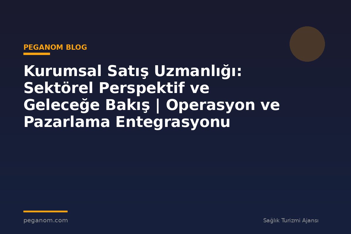 Kurumsal Satış Uzmanlığı: Sektörel Perspektif ve Geleceğe Bakış | Operasyon ve Pazarlama Entegrasyonu