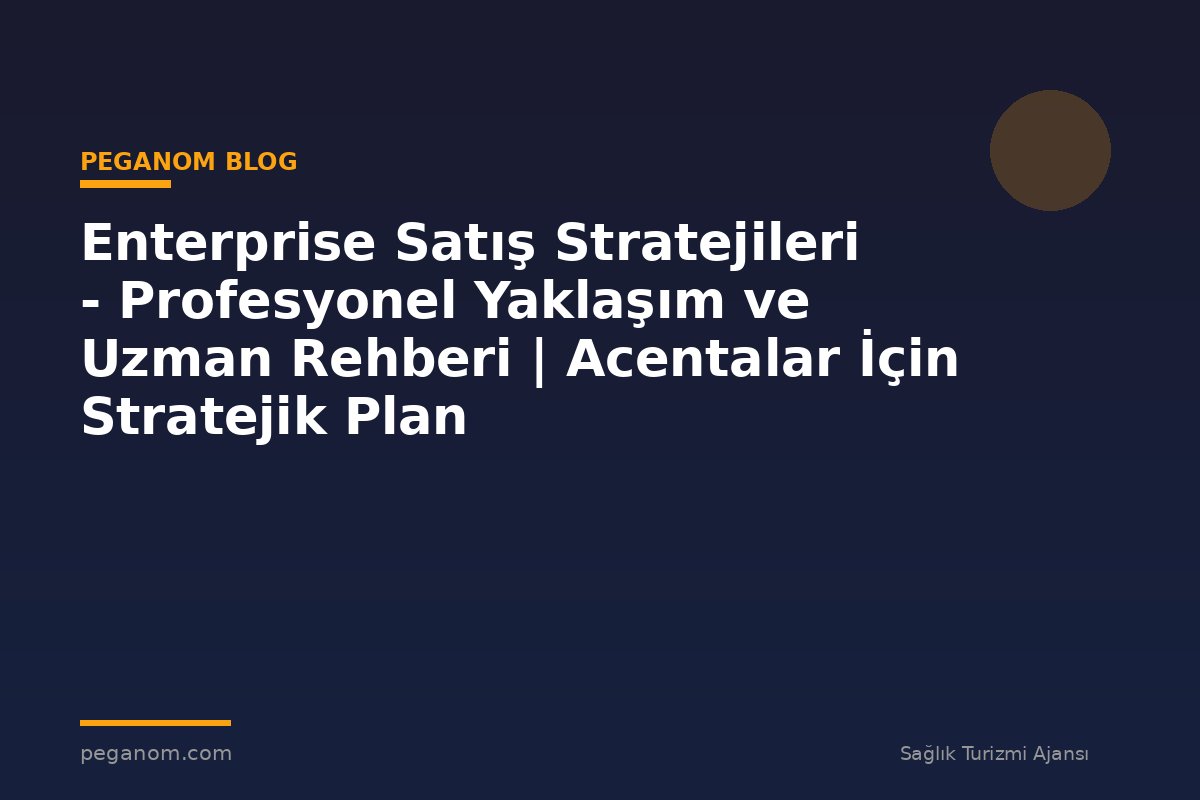 Enterprise Satış Stratejileri - Profesyonel Yaklaşım ve Uzman Rehberi | Acentalar İçin Stratejik Plan