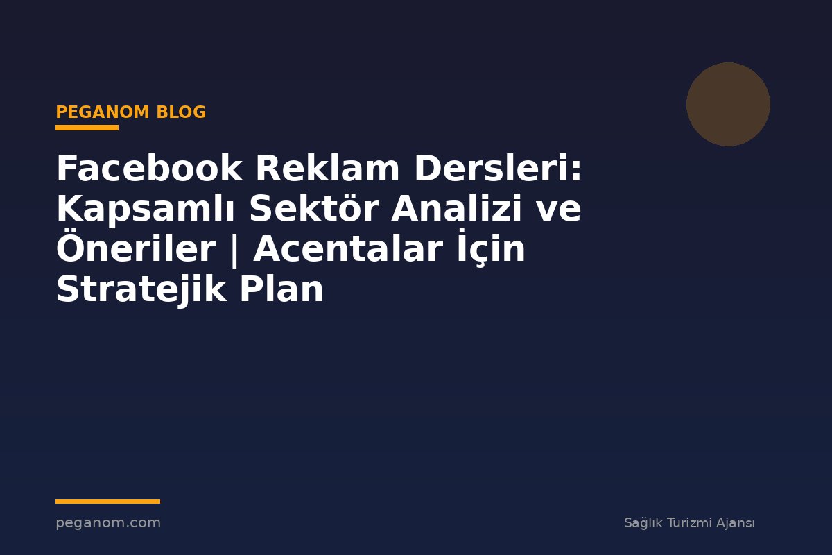 Facebook Reklam Dersleri: Kapsamlı Sektör Analizi ve Öneriler | Acentalar İçin Stratejik Plan