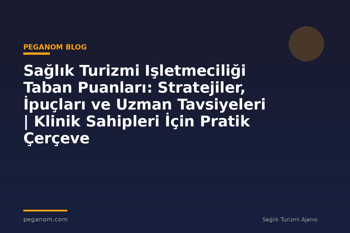 Sağlık Turizmi Işletmeciliği Taban Puanları: Stratejiler, İpuçları ve Uzman Tavsiyeleri | Klinik Sahipleri İçin Pratik Çerçeve