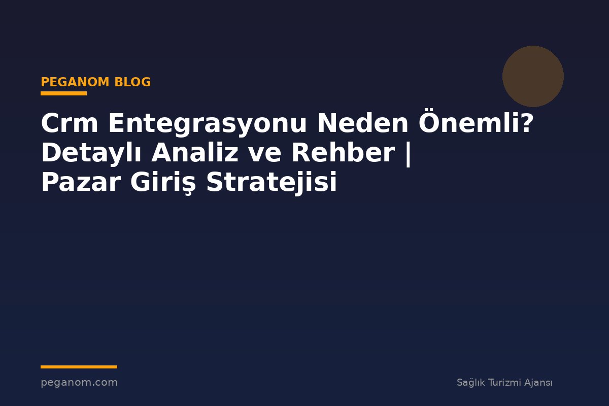 Crm Entegrasyonu Neden Önemli? Detaylı Analiz ve Rehber | Pazar Giriş Stratejisi