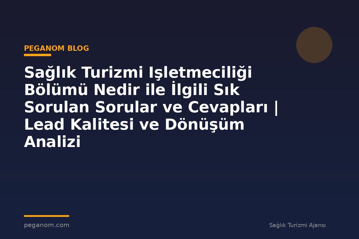 Sağlık Turizmi Işletmeciliği Bölümü Nedir ile İlgili Sık Sorulan Sorular ve Cevapları | Lead Kalitesi ve Dönüşüm Analizi