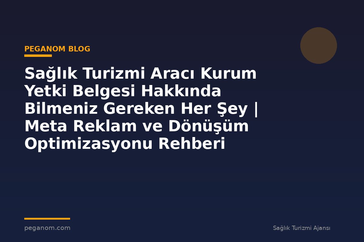 Sağlık Turizmi Aracı Kurum Yetki Belgesi Hakkında Bilmeniz Gereken Her Şey | Meta Reklam ve Dönüşüm Optimizasyonu Rehberi