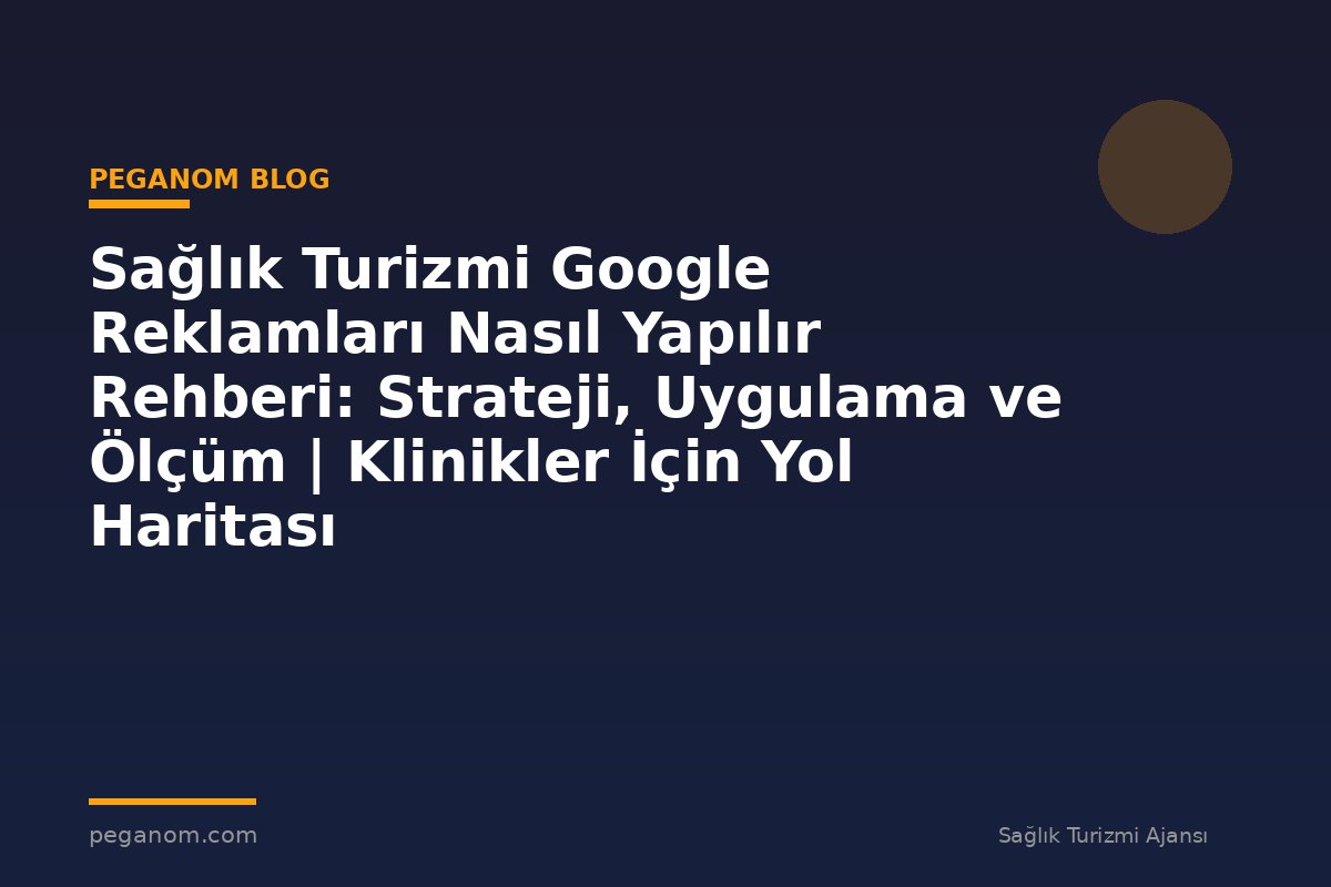 Sağlık Turizmi Google Reklamları Nasıl Yapılır Rehberi: Strateji, Uygulama ve Ölçüm | Klinikler İçin Yol Haritası