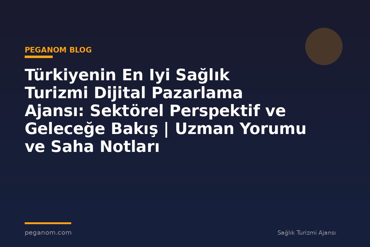 Türkiyenin En Iyi Sağlık Turizmi Dijital Pazarlama Ajansı: Sektörel Perspektif ve Geleceğe Bakış | Uzman Yorumu ve Saha Notları
