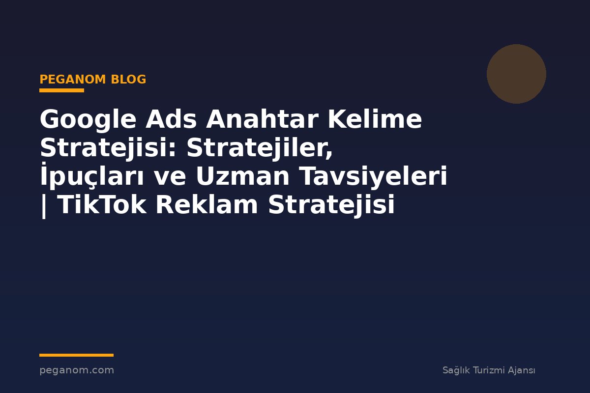 Google Ads Anahtar Kelime Stratejisi: Stratejiler, İpuçları ve Uzman Tavsiyeleri | TikTok Reklam Stratejisi