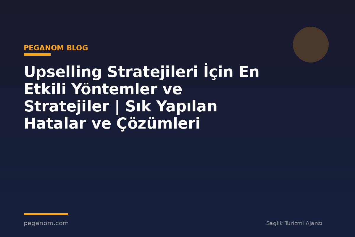 Upselling Stratejileri İçin En Etkili Yöntemler ve Stratejiler | Sık Yapılan Hatalar ve Çözümleri