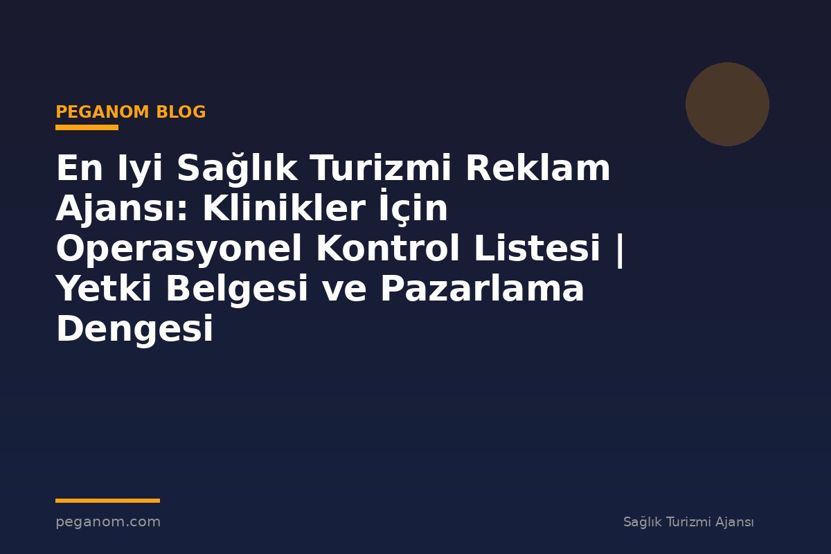 En Iyi Sağlık Turizmi Reklam Ajansı: Klinikler İçin Operasyonel Kontrol Listesi | Yetki Belgesi ve Pazarlama Dengesi