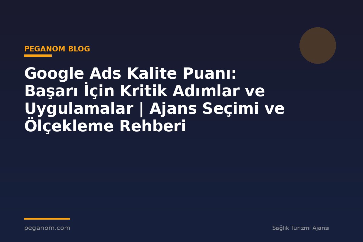 Google Ads Kalite Puanı: Başarı İçin Kritik Adımlar ve Uygulamalar | Ajans Seçimi ve Ölçekleme Rehberi