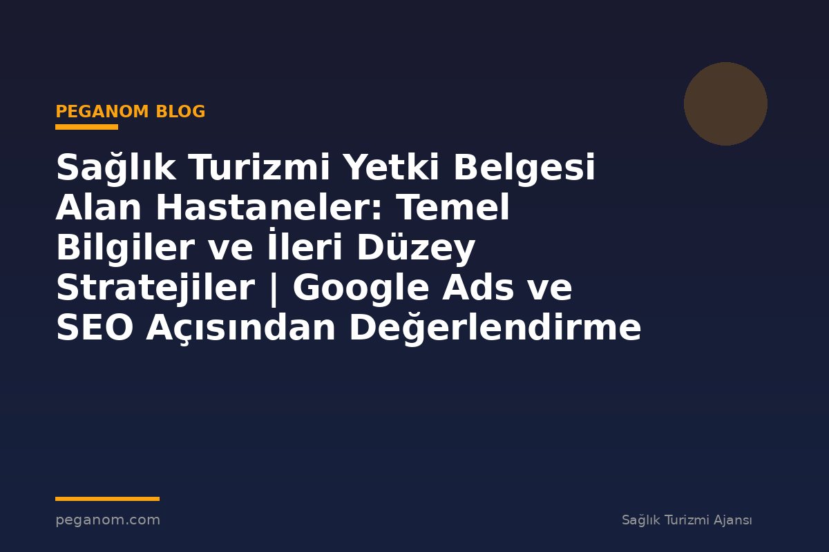 Sağlık Turizmi Yetki Belgesi Alan Hastaneler: Temel Bilgiler ve İleri Düzey Stratejiler | Google Ads ve SEO Açısından Değerlendirme