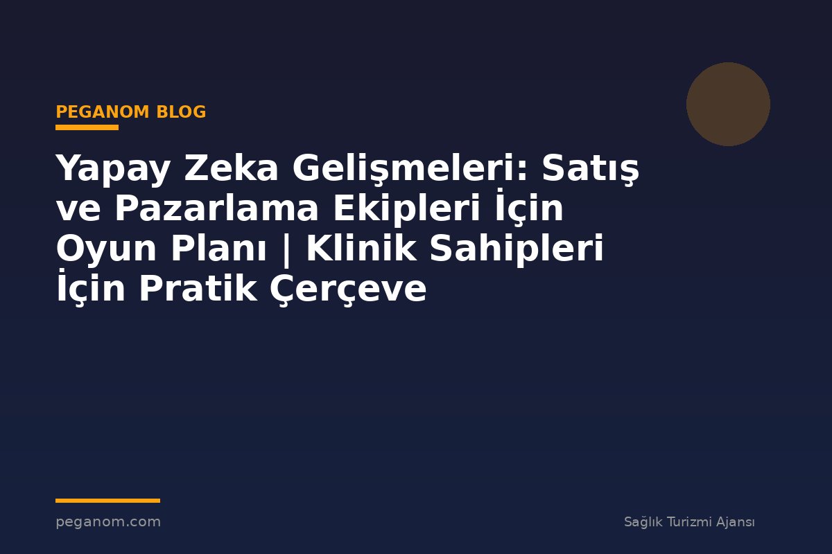 Yapay Zeka Gelişmeleri: Satış ve Pazarlama Ekipleri İçin Oyun Planı | Klinik Sahipleri İçin Pratik Çerçeve