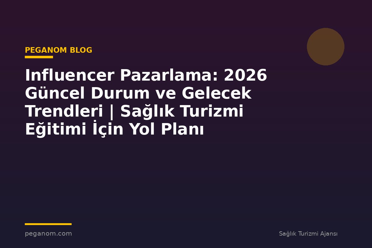 Influencer Pazarlama: 2026 Güncel Durum ve Gelecek Trendleri | Sağlık Turizmi Eğitimi İçin Yol Planı