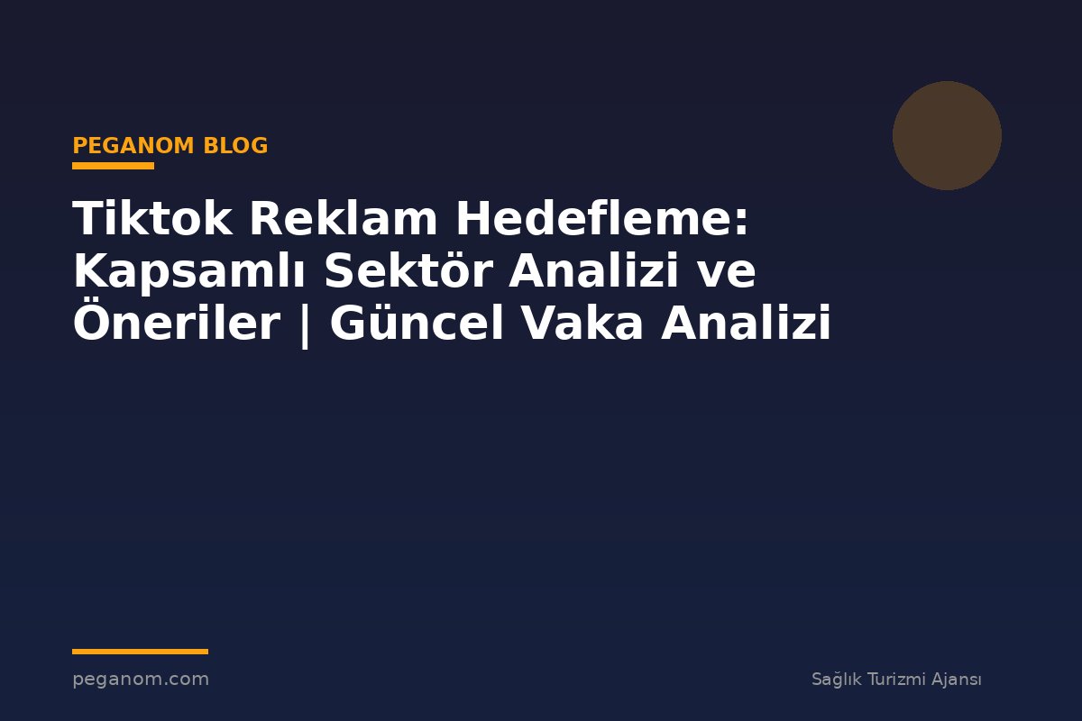 Tiktok Reklam Hedefleme: Kapsamlı Sektör Analizi ve Öneriler | Güncel Vaka Analizi