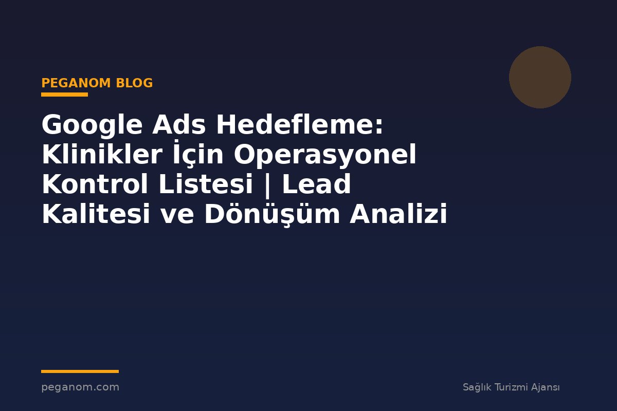 Google Ads Hedefleme: Klinikler İçin Operasyonel Kontrol Listesi | Lead Kalitesi ve Dönüşüm Analizi