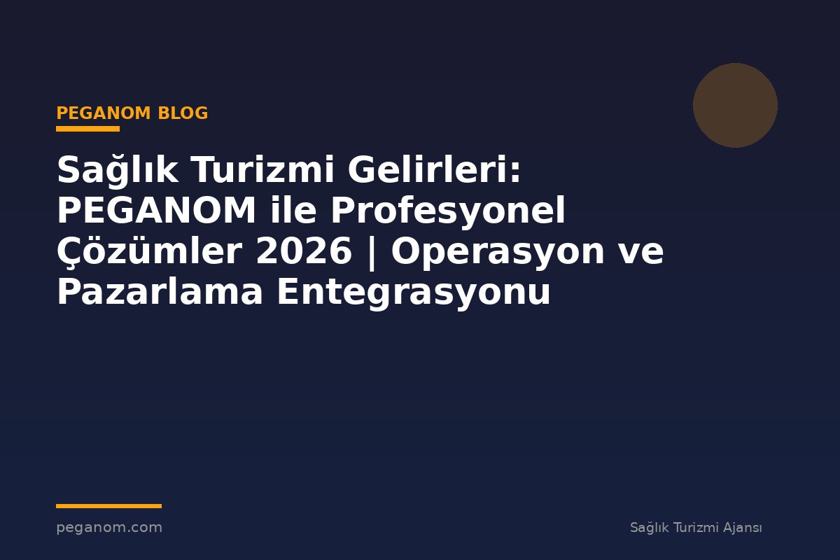 Sağlık Turizmi Gelirleri: PEGANOM ile Profesyonel Çözümler 2026 | Operasyon ve Pazarlama Entegrasyonu