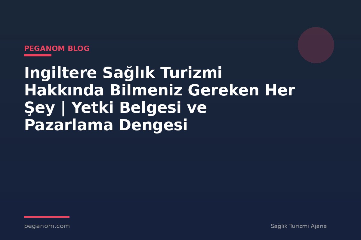 Ingiltere Sağlık Turizmi Hakkında Bilmeniz Gereken Her Şey | Yetki Belgesi ve Pazarlama Dengesi