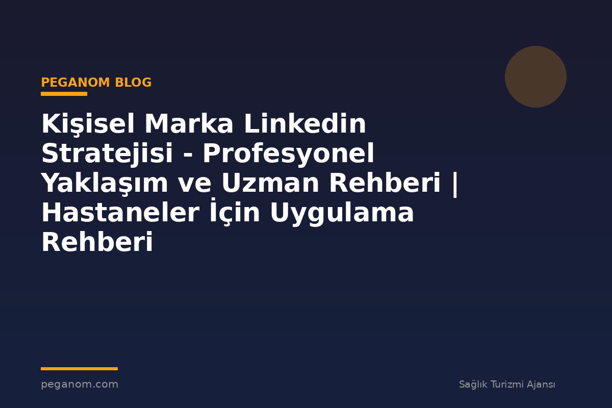 Kişisel Marka Linkedin Stratejisi - Profesyonel Yaklaşım ve Uzman Rehberi | Hastaneler İçin Uygulama Rehberi