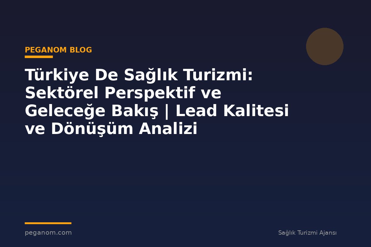 Türkiye De Sağlık Turizmi: Sektörel Perspektif ve Geleceğe Bakış | Lead Kalitesi ve Dönüşüm Analizi