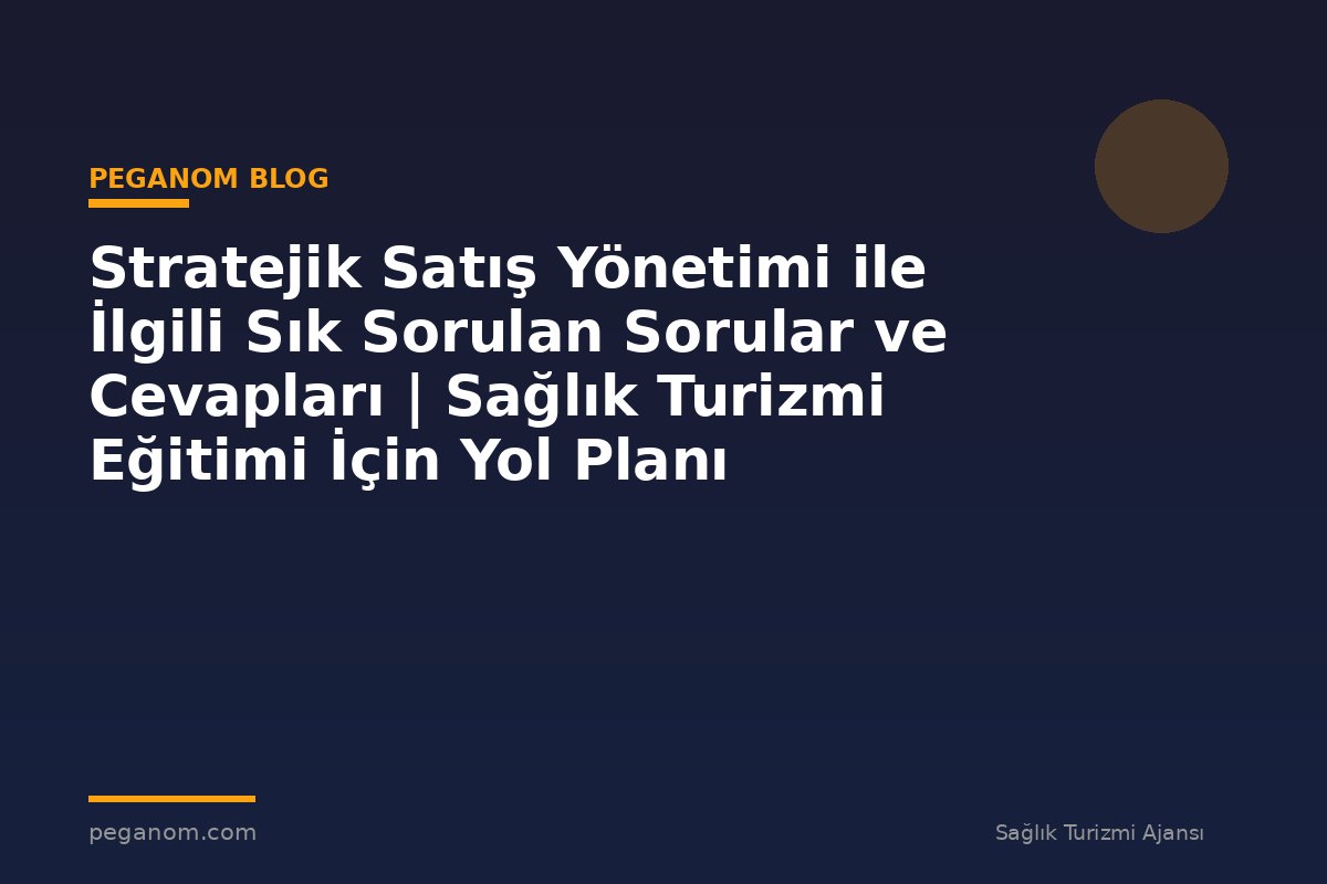 Stratejik Satış Yönetimi ile İlgili Sık Sorulan Sorular ve Cevapları | Sağlık Turizmi Eğitimi İçin Yol Planı