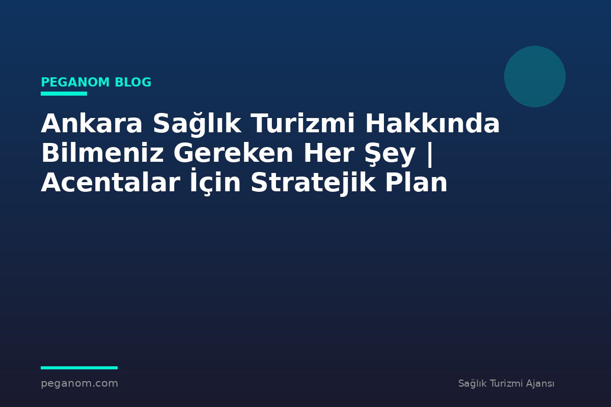 Ankara Sağlık Turizmi Hakkında Bilmeniz Gereken Her Şey | Acentalar İçin Stratejik Plan