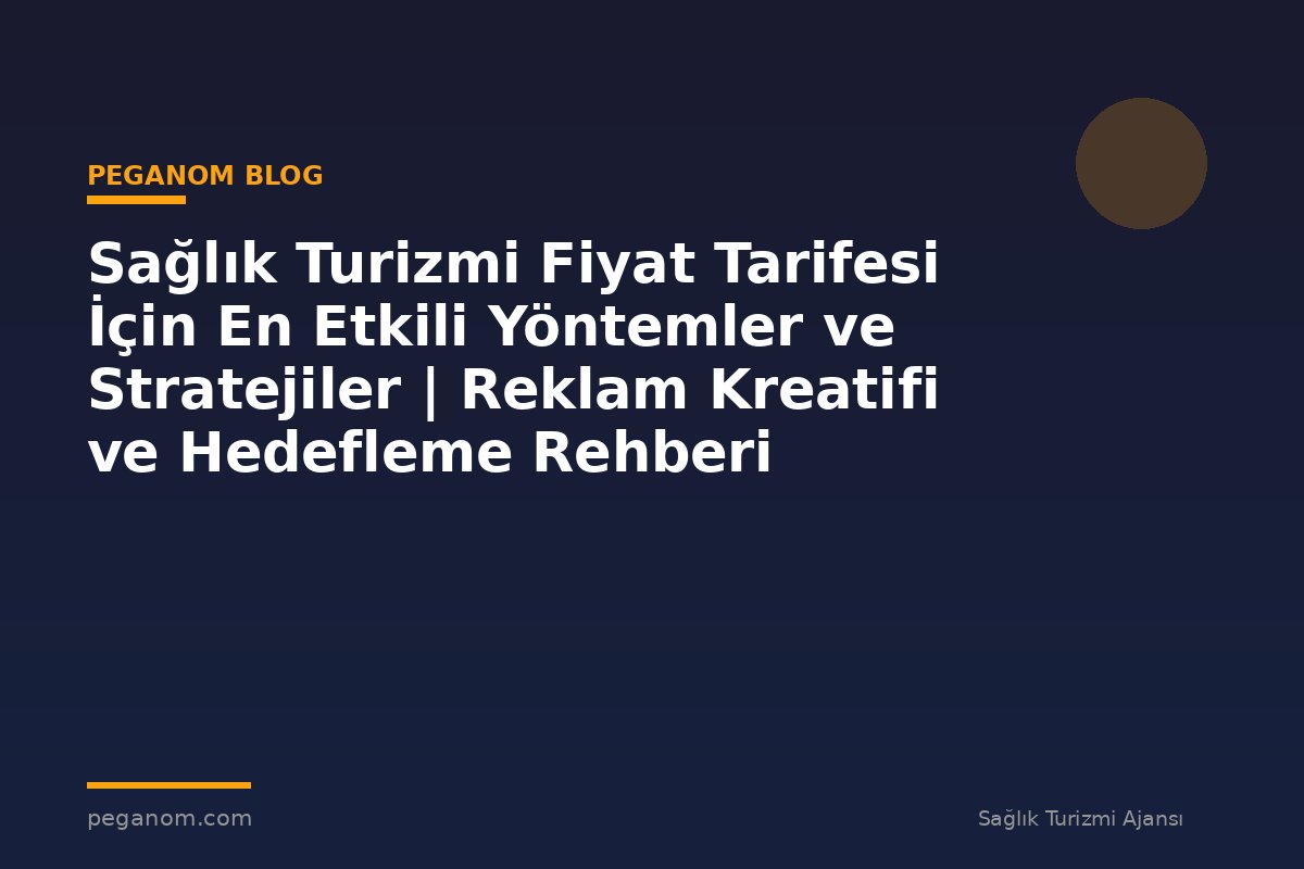 Sağlık Turizmi Fiyat Tarifesi İçin En Etkili Yöntemler ve Stratejiler | Reklam Kreatifi ve Hedefleme Rehberi
