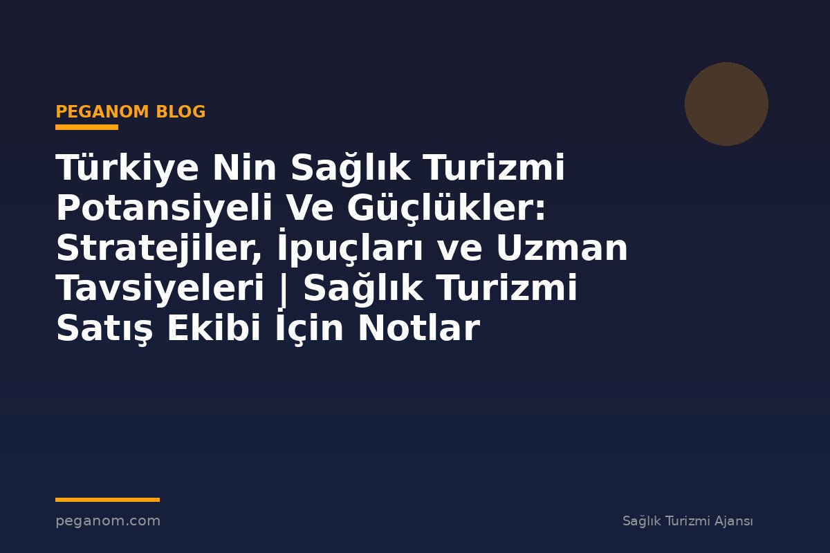 Türkiye Nin Sağlık Turizmi Potansiyeli Ve Güçlükler: Stratejiler, İpuçları ve Uzman Tavsiyeleri | Sağlık Turizmi Satış Ekibi İçin Notlar