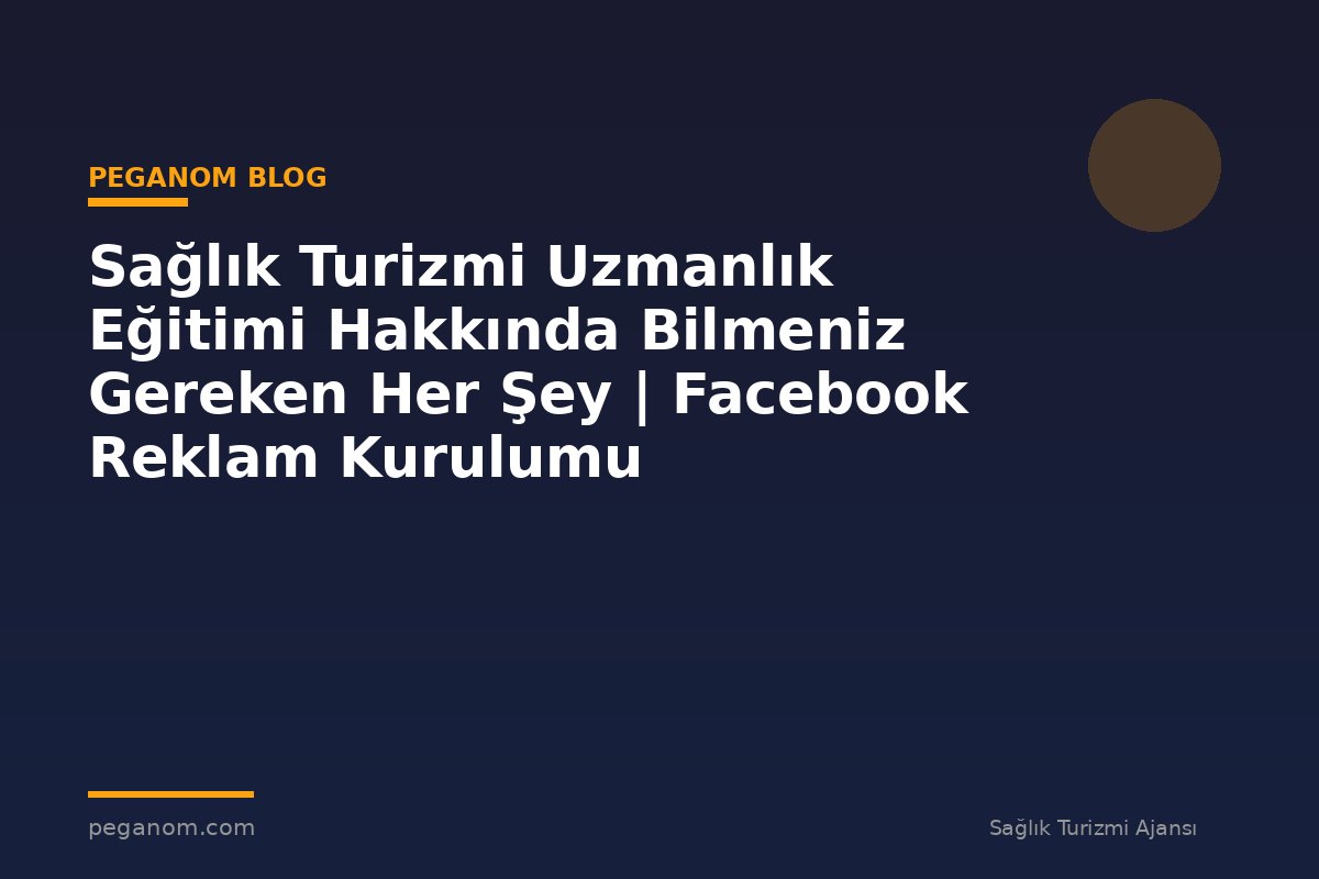 Sağlık Turizmi Uzmanlık Eğitimi Hakkında Bilmeniz Gereken Her Şey | Facebook Reklam Kurulumu