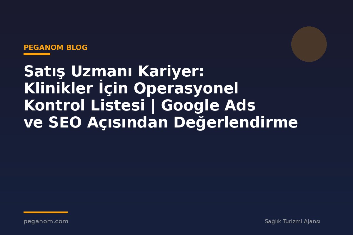 Satış Uzmanı Kariyer: Klinikler İçin Operasyonel Kontrol Listesi | Google Ads ve SEO Açısından Değerlendirme