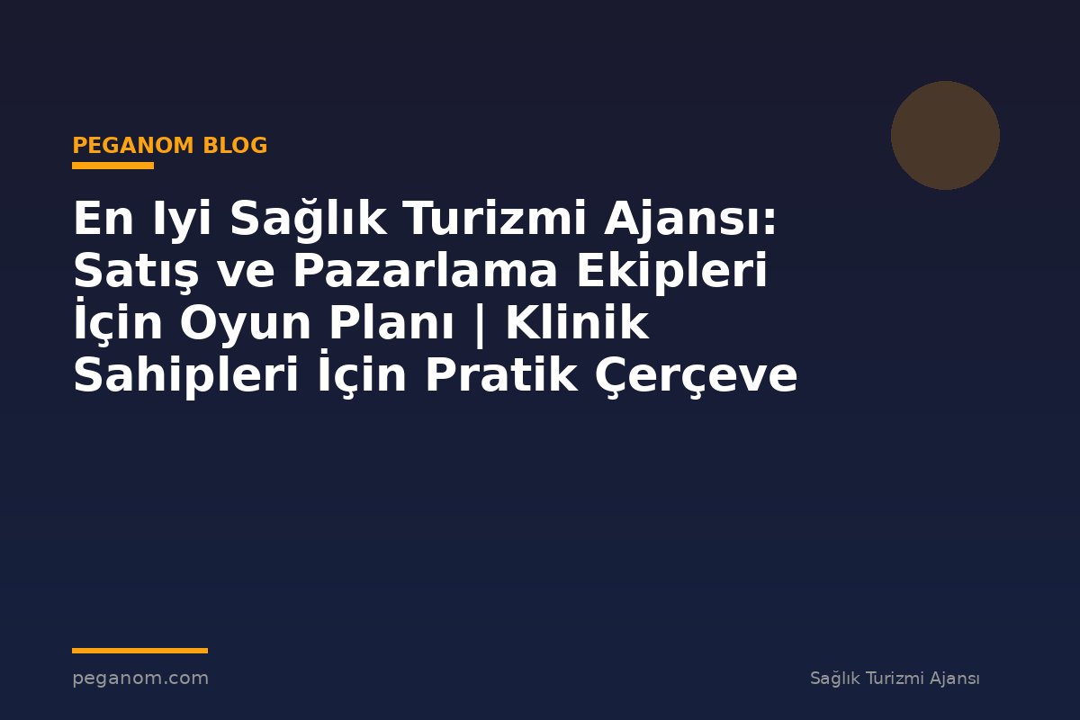 En Iyi Sağlık Turizmi Ajansı: Satış ve Pazarlama Ekipleri İçin Oyun Planı | Klinik Sahipleri İçin Pratik Çerçeve